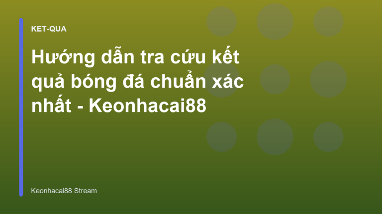 Hướng dẫn tra cứu kết quả bóng đá chuẩn xác nhất - Keonhacai88